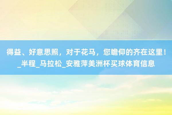 得益、好意思照，对于花马，您瞻仰的齐在这里！_半程_马拉松_安雅萍美洲杯买球体育信息