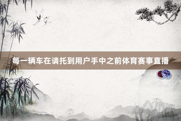 每一辆车在请托到用户手中之前体育赛事直播