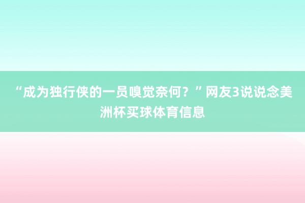 “成为独行侠的一员嗅觉奈何？”网友3说说念美洲杯买球体育信息