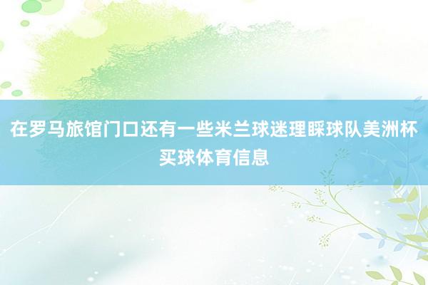 在罗马旅馆门口还有一些米兰球迷理睬球队美洲杯买球体育信息