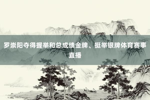 罗崇阳夺得握举和总成绩金牌、挺举银牌体育赛事直播
