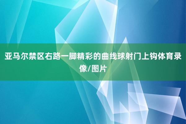 亚马尔禁区右路一脚精彩的曲线球射门上钩体育录像/图片