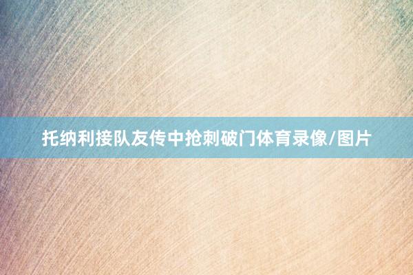 托纳利接队友传中抢刺破门体育录像/图片