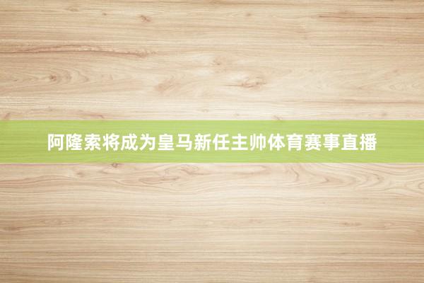 阿隆索将成为皇马新任主帅体育赛事直播