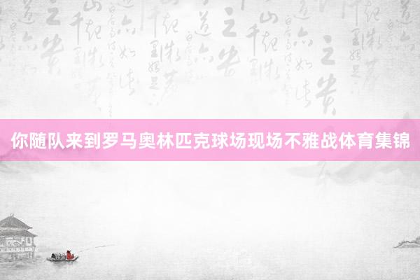 你随队来到罗马奥林匹克球场现场不雅战体育集锦