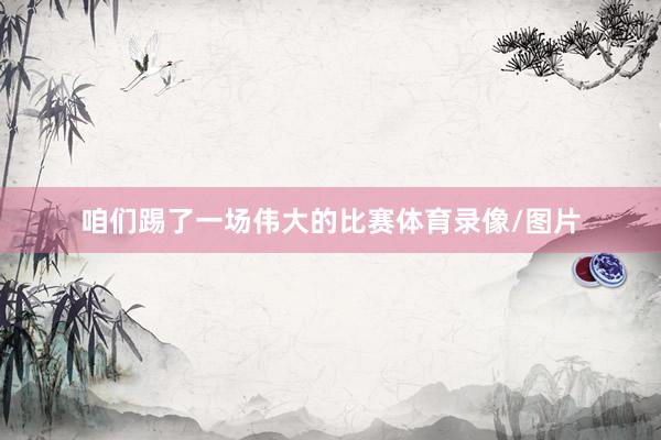 咱们踢了一场伟大的比赛体育录像/图片