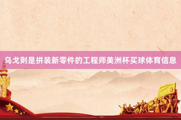 乌戈则是拼装新零件的工程师美洲杯买球体育信息