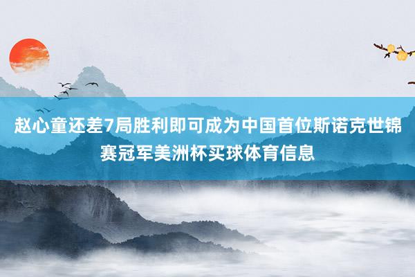赵心童还差7局胜利即可成为中国首位斯诺克世锦赛冠军美洲杯买球体育信息