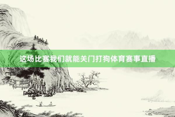 这场比赛我们就能关门打狗体育赛事直播
