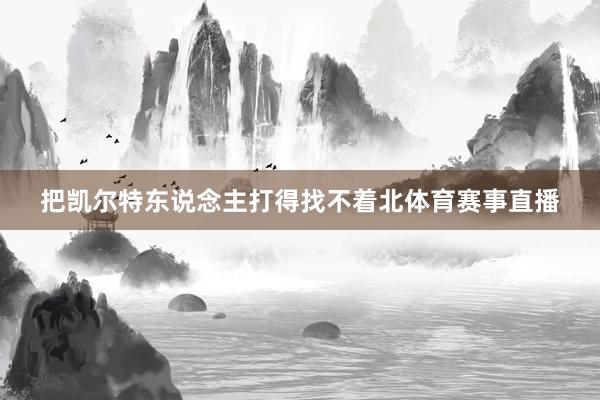 把凯尔特东说念主打得找不着北体育赛事直播