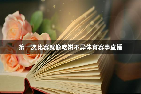 第一次比赛就像吃饼不异体育赛事直播