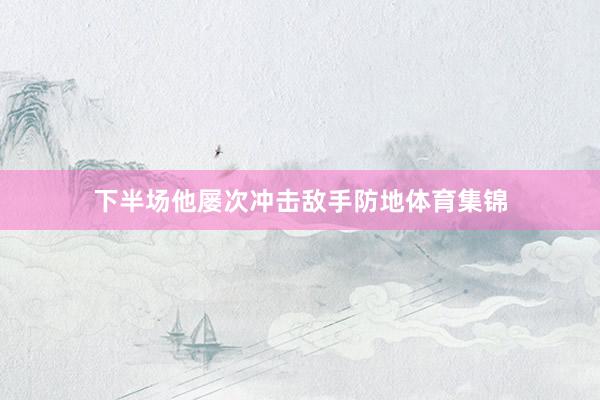 下半场他屡次冲击敌手防地体育集锦