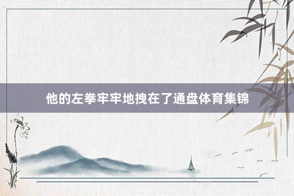 他的左拳牢牢地拽在了通盘体育集锦