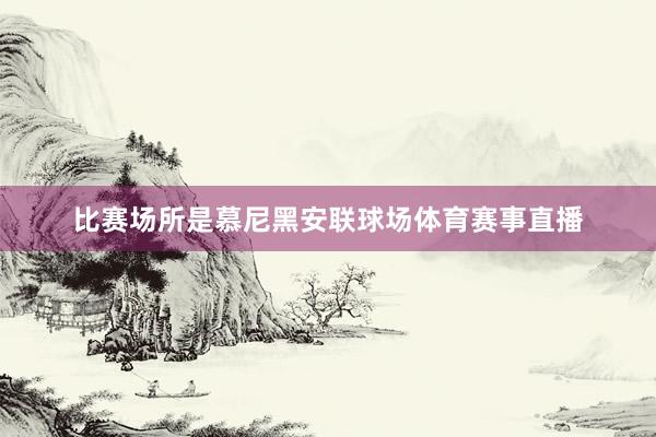 比赛场所是慕尼黑安联球场体育赛事直播