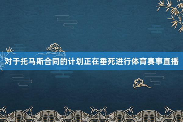 对于托马斯合同的计划正在垂死进行体育赛事直播