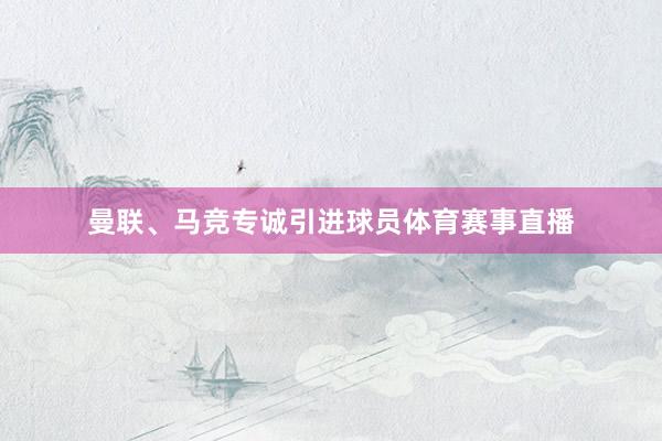 曼联、马竞专诚引进球员体育赛事直播