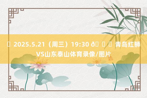 ⏰2025.5.21（周三）19:30 🆚青岛红狮VS山东泰山体育录像/图片