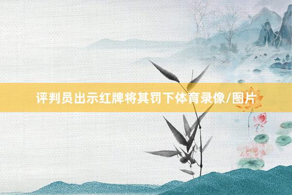 评判员出示红牌将其罚下体育录像/图片