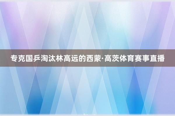 专克国乒淘汰林高远的西蒙·高茨体育赛事直播