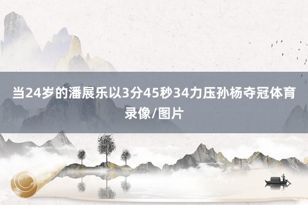 当24岁的潘展乐以3分45秒34力压孙杨夺冠体育录像/图片