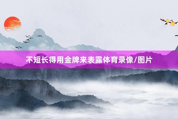 不短长得用金牌来表露体育录像/图片