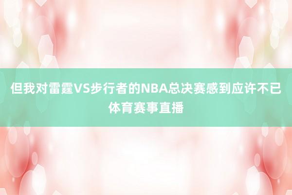 但我对雷霆VS步行者的NBA总决赛感到应许不已体育赛事直播
