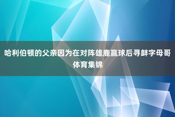 哈利伯顿的父亲因为在对阵雄鹿赢球后寻衅字母哥体育集锦