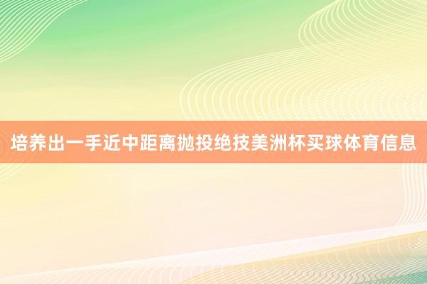 培养出一手近中距离抛投绝技美洲杯买球体育信息