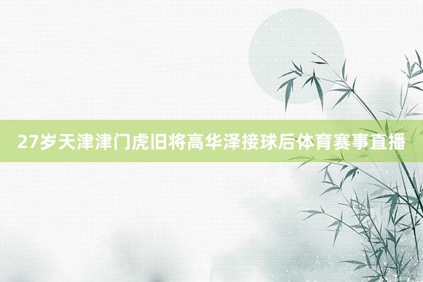 27岁天津津门虎旧将高华泽接球后体育赛事直播