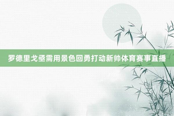 罗德里戈亟需用景色回勇打动新帅体育赛事直播