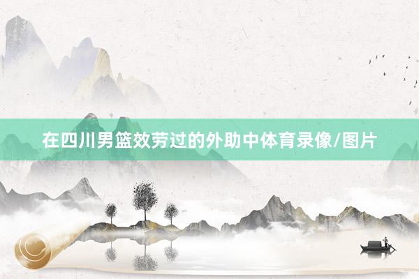 在四川男篮效劳过的外助中体育录像/图片