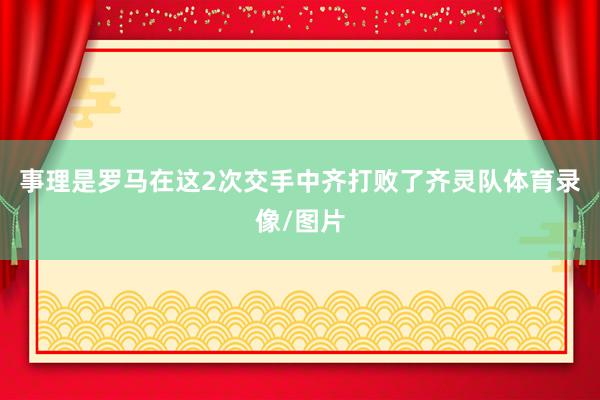 事理是罗马在这2次交手中齐打败了齐灵队体育录像/图片