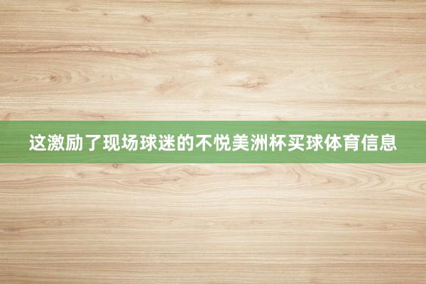 这激励了现场球迷的不悦美洲杯买球体育信息