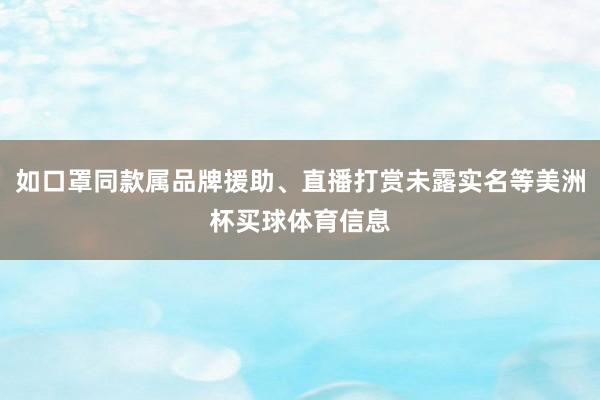 如口罩同款属品牌援助、直播打赏未露实名等美洲杯买球体育信息