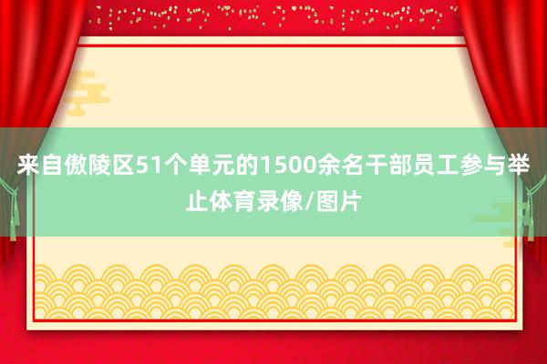 来自傲陵区51个单元的1500余名干部员工参与举止体育录像/图片