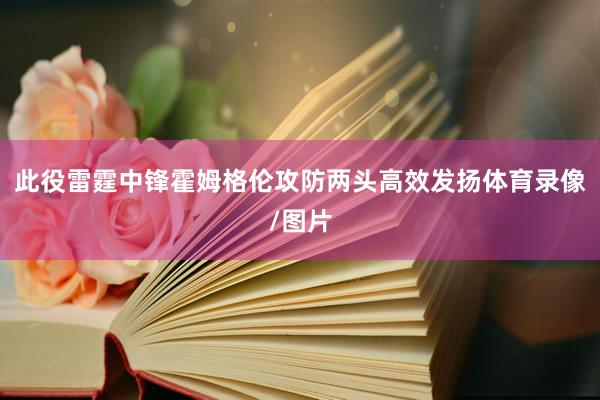 此役雷霆中锋霍姆格伦攻防两头高效发扬体育录像/图片