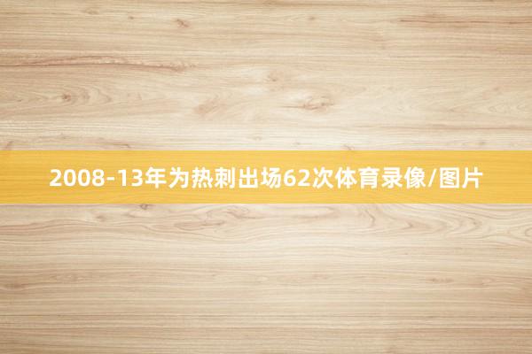 2008-13年为热刺出场62次体育录像/图片