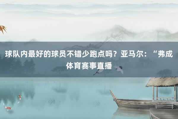 球队内最好的球员不错少跑点吗？亚马尔：“弗成体育赛事直播