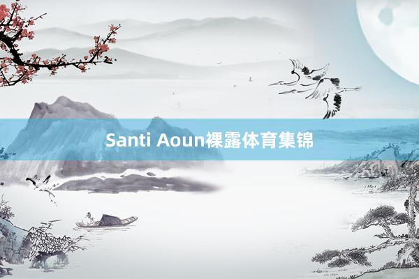 Santi Aoun裸露体育集锦