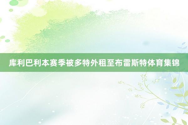 库利巴利本赛季被多特外租至布雷斯特体育集锦