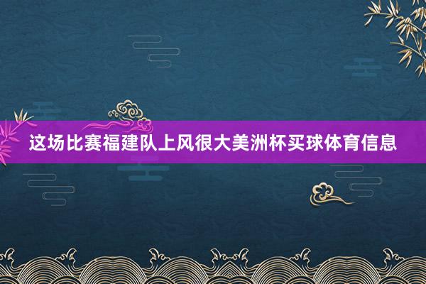 这场比赛福建队上风很大美洲杯买球体育信息