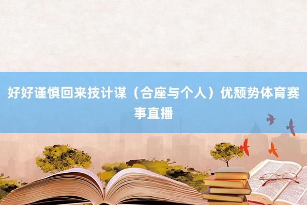 好好谨慎回来技计谋（合座与个人）优颓势体育赛事直播