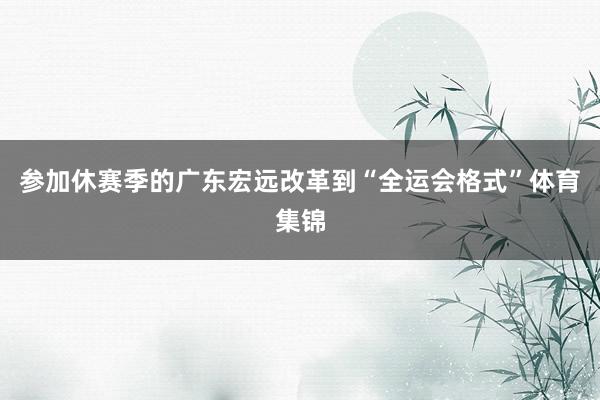 参加休赛季的广东宏远改革到“全运会格式”体育集锦