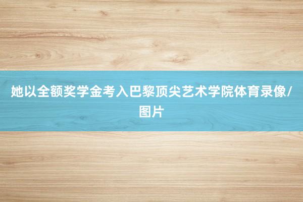 她以全额奖学金考入巴黎顶尖艺术学院体育录像/图片
