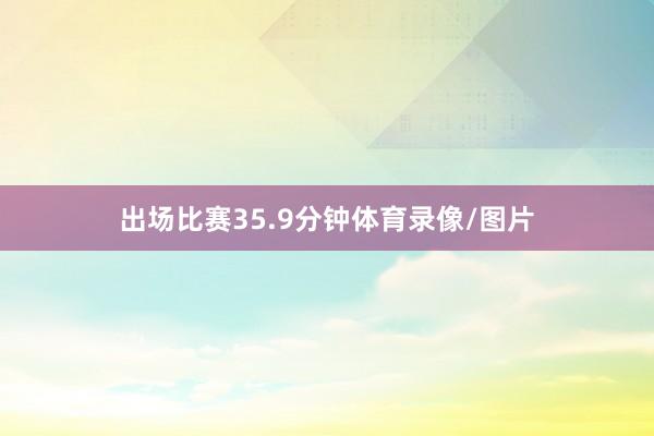 出场比赛35.9分钟体育录像/图片
