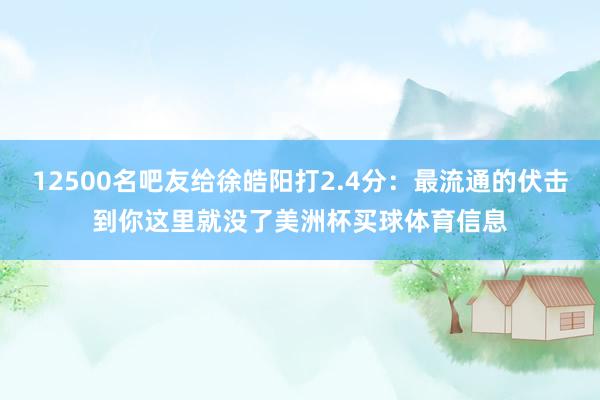 12500名吧友给徐皓阳打2.4分：最流通的伏击到你这里就没