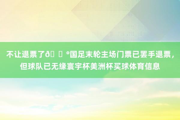 不让退票了😰国足末轮主场门票已罢手退票，但球队已无缘寰宇杯美