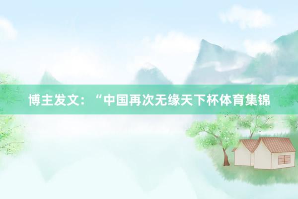 博主发文：“中国再次无缘天下杯体育集锦