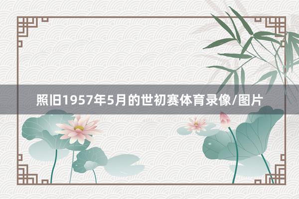 照旧1957年5月的世初赛体育录像/图片
