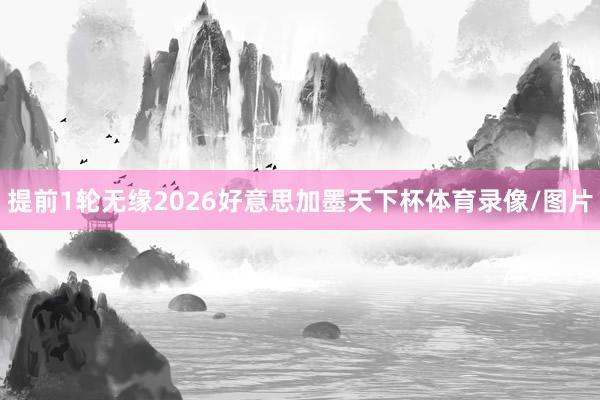 提前1轮无缘2026好意思加墨天下杯体育录像/图片